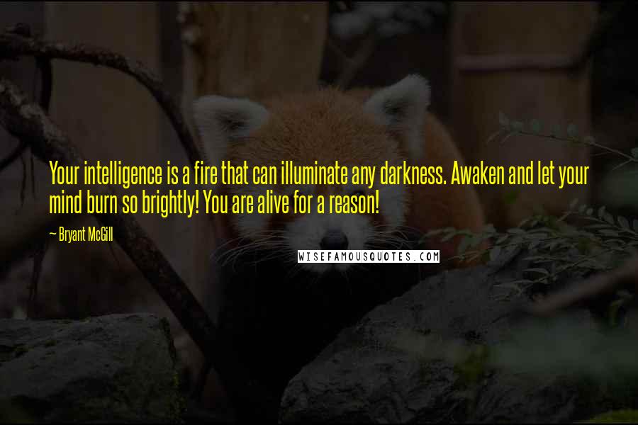 Bryant McGill Quotes: Your intelligence is a fire that can illuminate any darkness. Awaken and let your mind burn so brightly! You are alive for a reason!