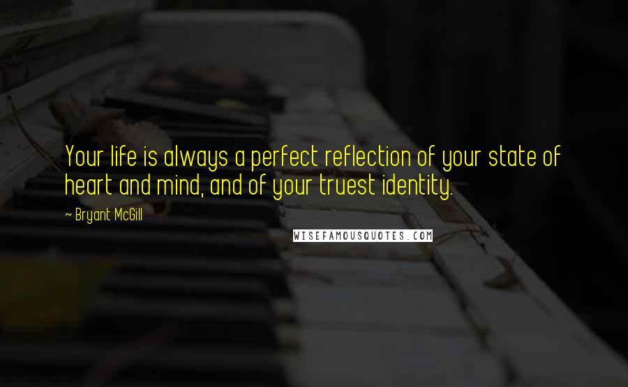 Bryant McGill Quotes: Your life is always a perfect reflection of your state of heart and mind, and of your truest identity.