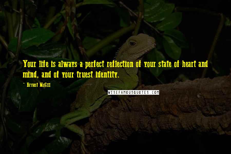 Bryant McGill Quotes: Your life is always a perfect reflection of your state of heart and mind, and of your truest identity.