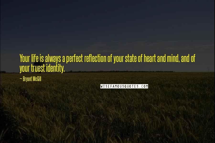 Bryant McGill Quotes: Your life is always a perfect reflection of your state of heart and mind, and of your truest identity.