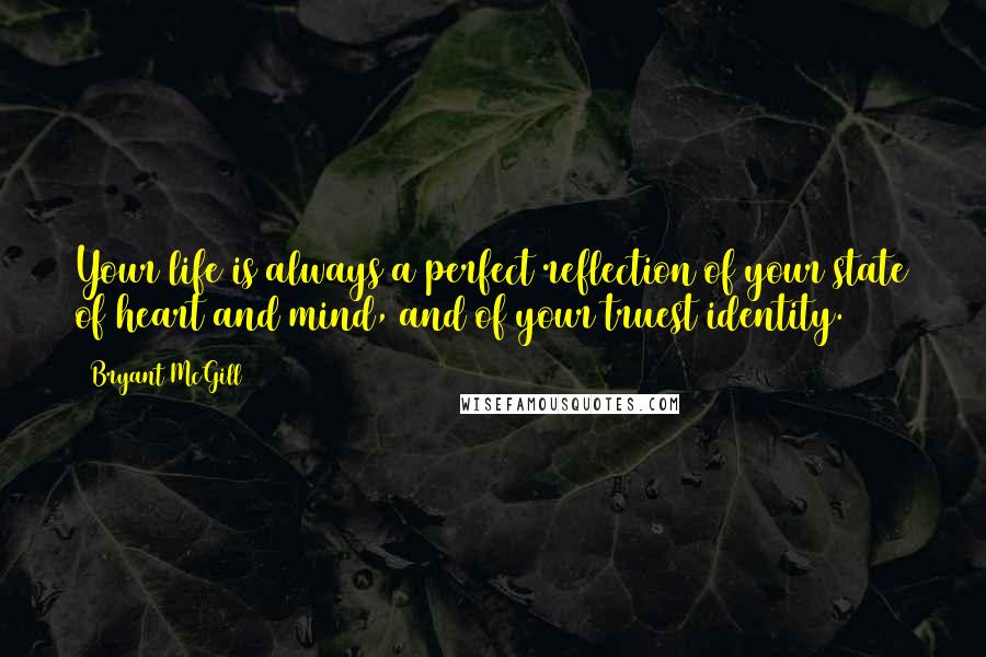 Bryant McGill Quotes: Your life is always a perfect reflection of your state of heart and mind, and of your truest identity.