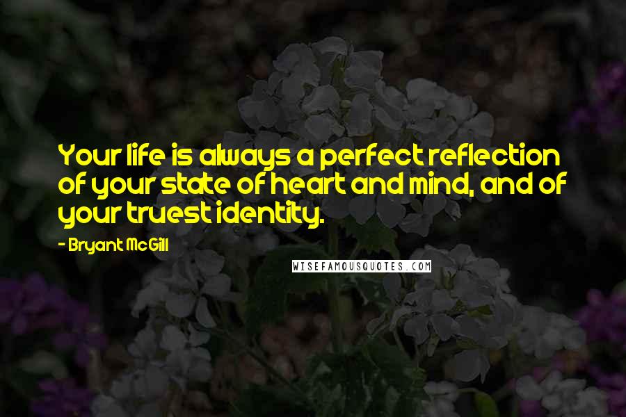 Bryant McGill Quotes: Your life is always a perfect reflection of your state of heart and mind, and of your truest identity.