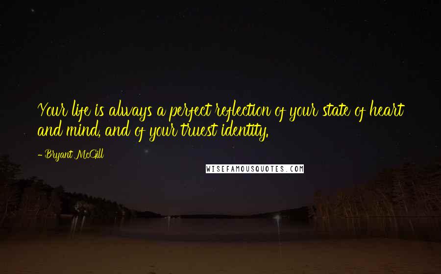 Bryant McGill Quotes: Your life is always a perfect reflection of your state of heart and mind, and of your truest identity.