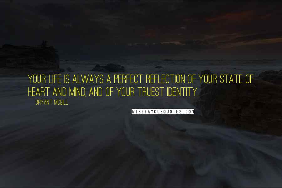 Bryant McGill Quotes: Your life is always a perfect reflection of your state of heart and mind, and of your truest identity.