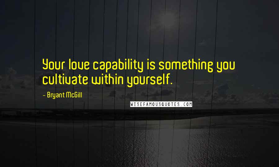 Bryant McGill Quotes: Your love capability is something you cultivate within yourself.