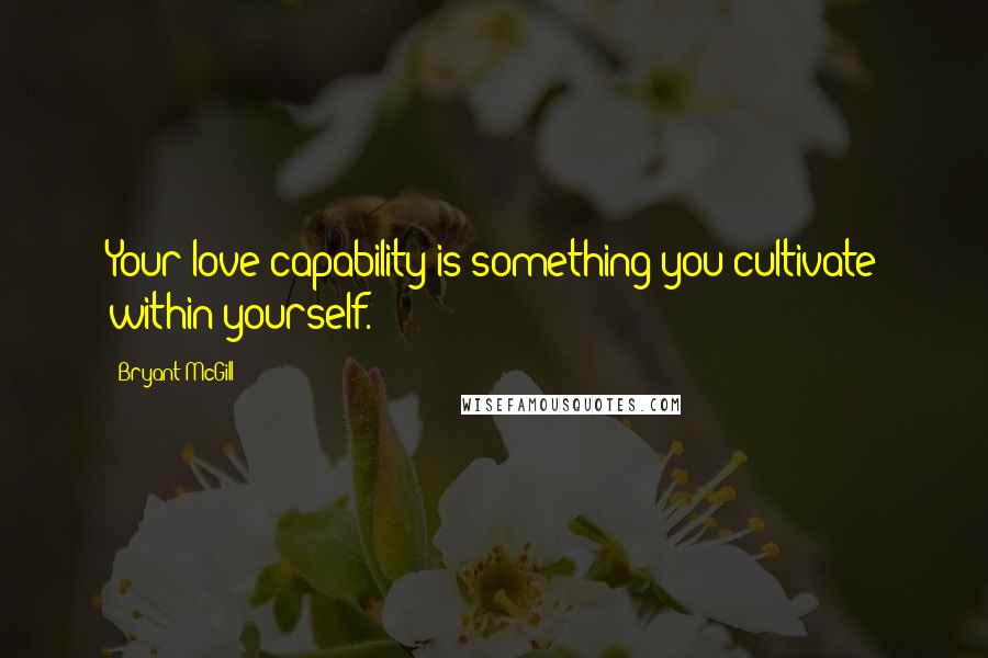 Bryant McGill Quotes: Your love capability is something you cultivate within yourself.