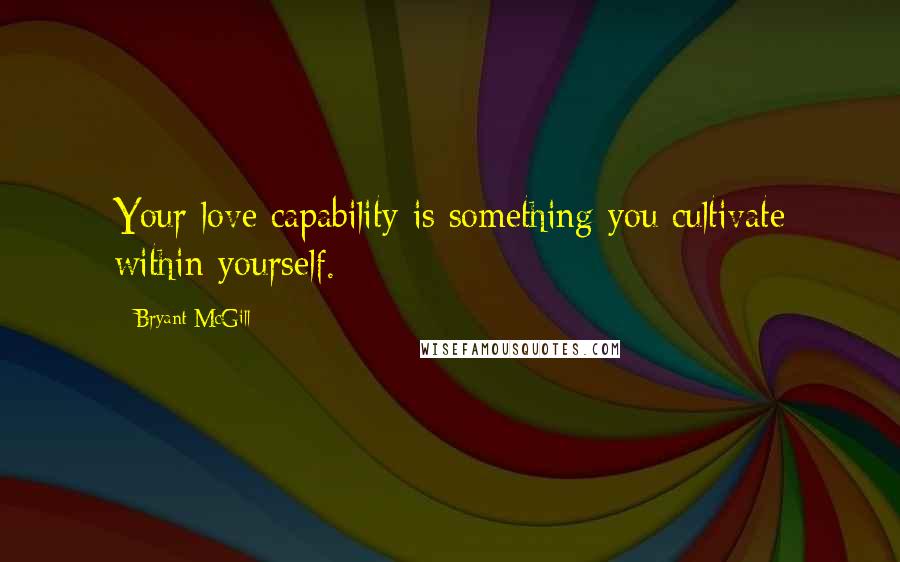 Bryant McGill Quotes: Your love capability is something you cultivate within yourself.
