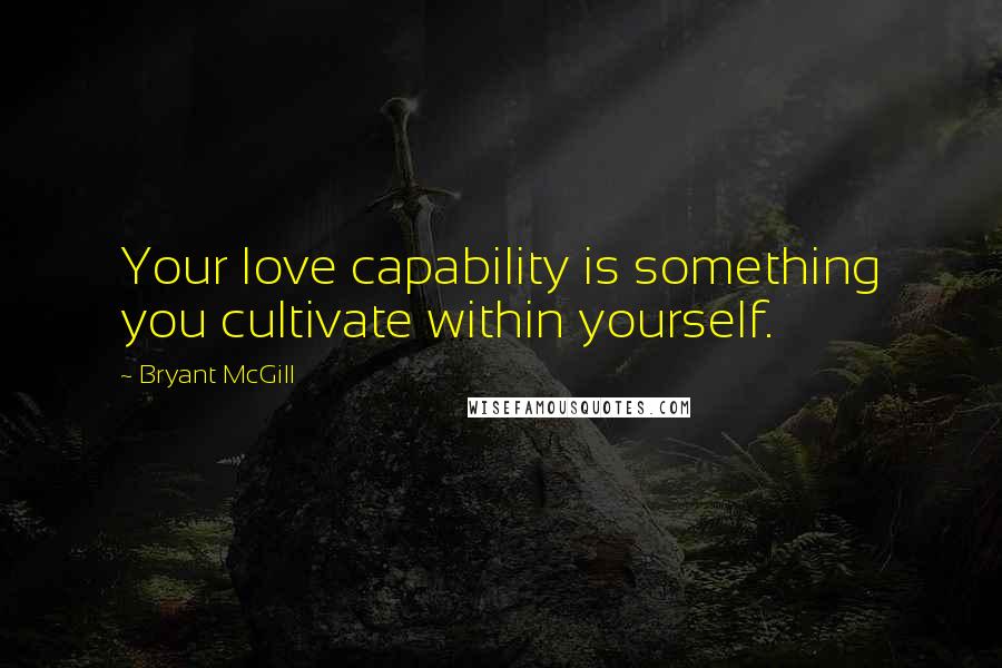 Bryant McGill Quotes: Your love capability is something you cultivate within yourself.