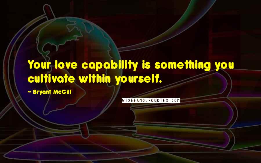 Bryant McGill Quotes: Your love capability is something you cultivate within yourself.