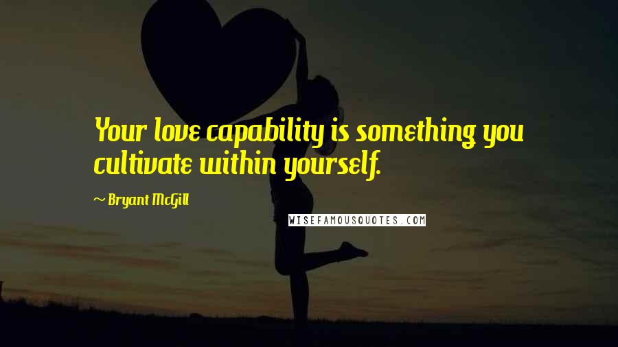 Bryant McGill Quotes: Your love capability is something you cultivate within yourself.