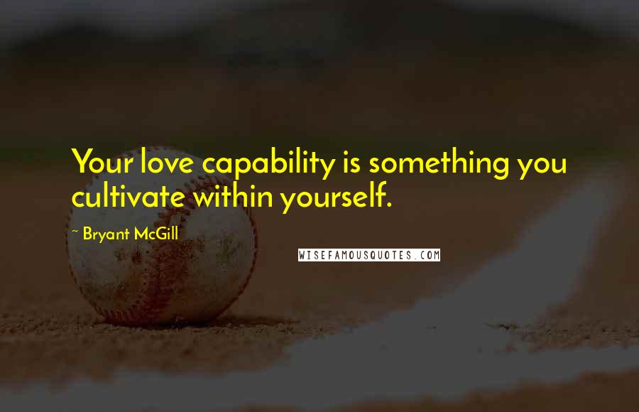 Bryant McGill Quotes: Your love capability is something you cultivate within yourself.