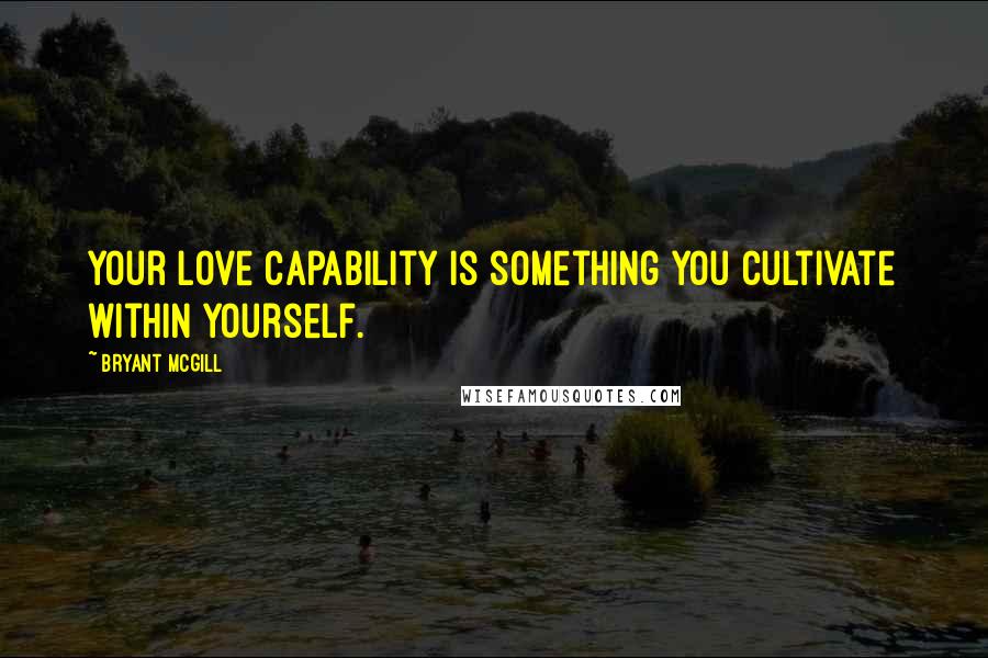 Bryant McGill Quotes: Your love capability is something you cultivate within yourself.