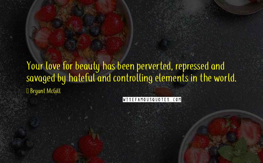 Bryant McGill Quotes: Your love for beauty has been perverted, repressed and savaged by hateful and controlling elements in the world.