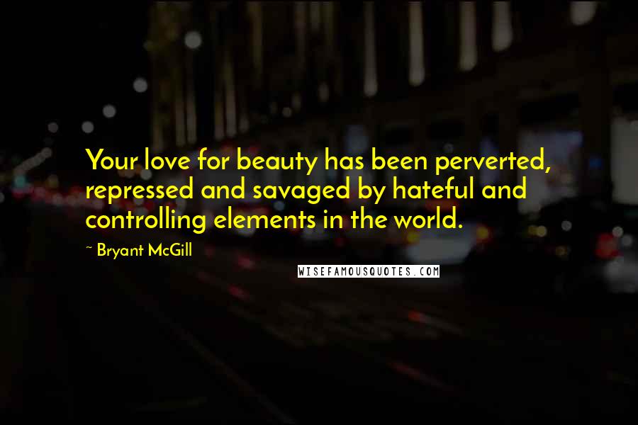 Bryant McGill Quotes: Your love for beauty has been perverted, repressed and savaged by hateful and controlling elements in the world.