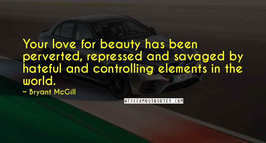 Bryant McGill Quotes: Your love for beauty has been perverted, repressed and savaged by hateful and controlling elements in the world.