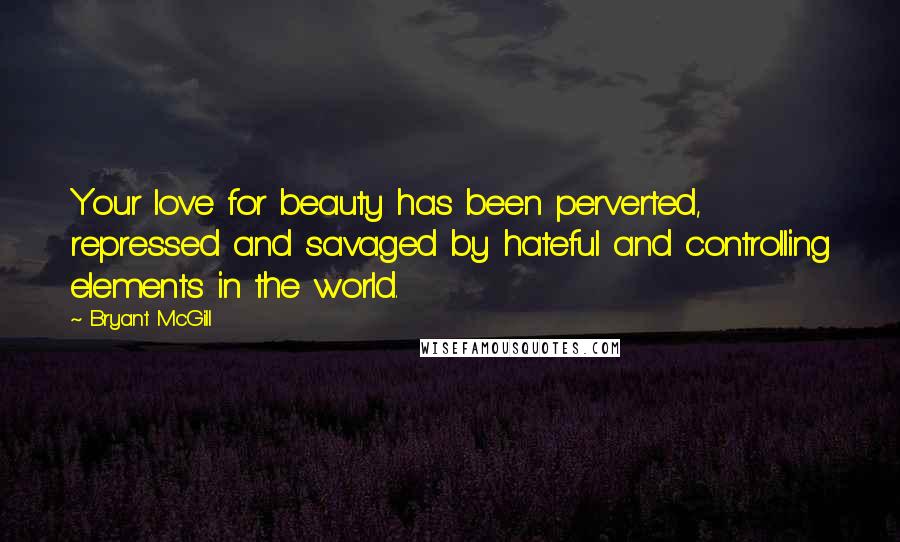 Bryant McGill Quotes: Your love for beauty has been perverted, repressed and savaged by hateful and controlling elements in the world.