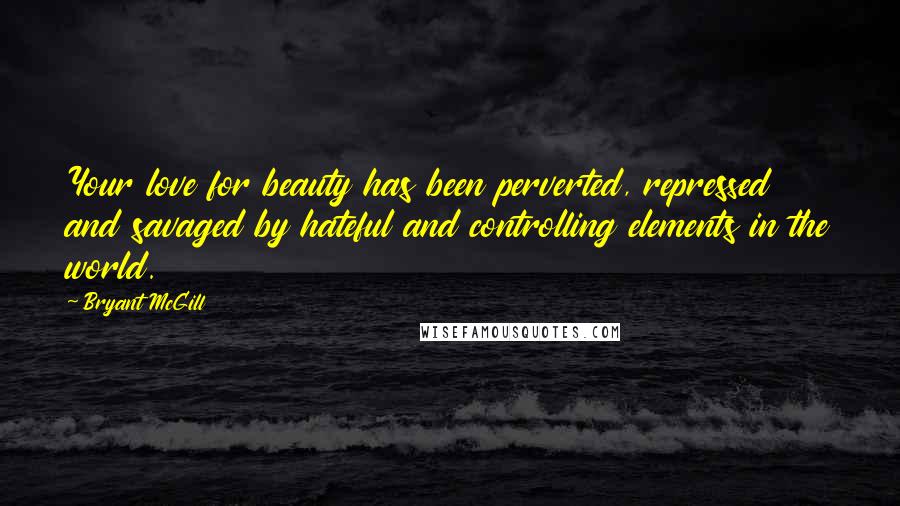 Bryant McGill Quotes: Your love for beauty has been perverted, repressed and savaged by hateful and controlling elements in the world.