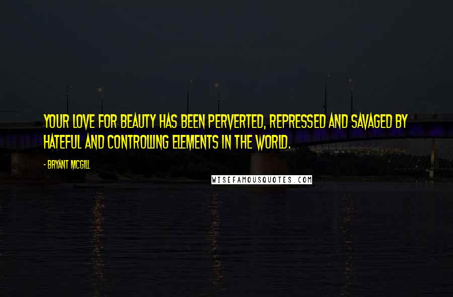 Bryant McGill Quotes: Your love for beauty has been perverted, repressed and savaged by hateful and controlling elements in the world.