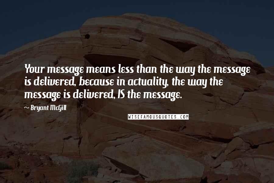 Bryant McGill Quotes: Your message means less than the way the message is delivered, because in actuality, the way the message is delivered, IS the message.