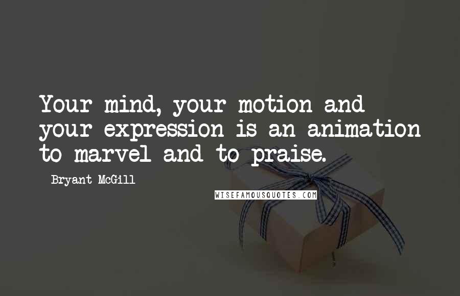 Bryant McGill Quotes: Your mind, your motion and your expression is an animation to marvel and to praise.