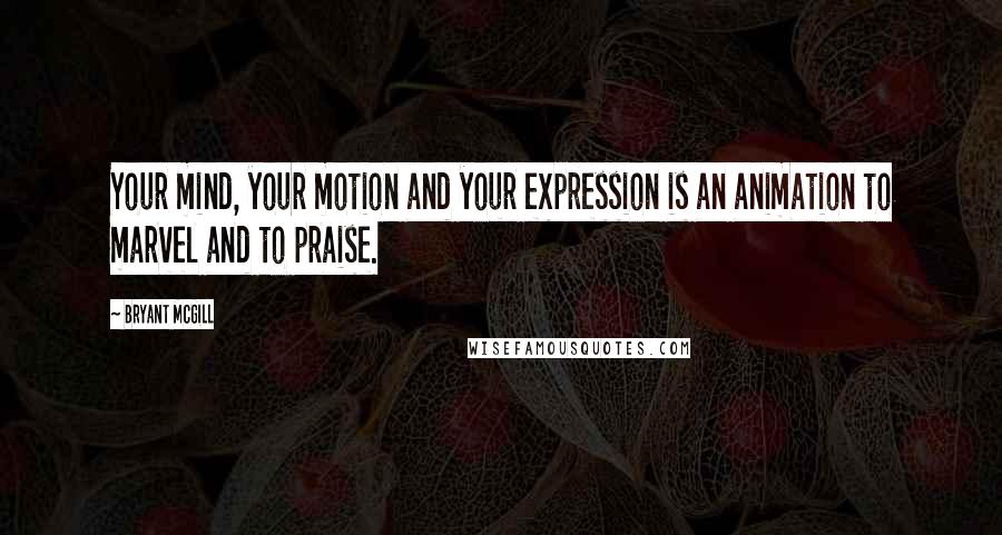 Bryant McGill Quotes: Your mind, your motion and your expression is an animation to marvel and to praise.