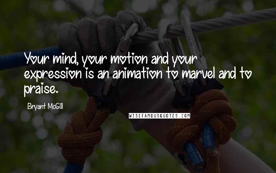 Bryant McGill Quotes: Your mind, your motion and your expression is an animation to marvel and to praise.