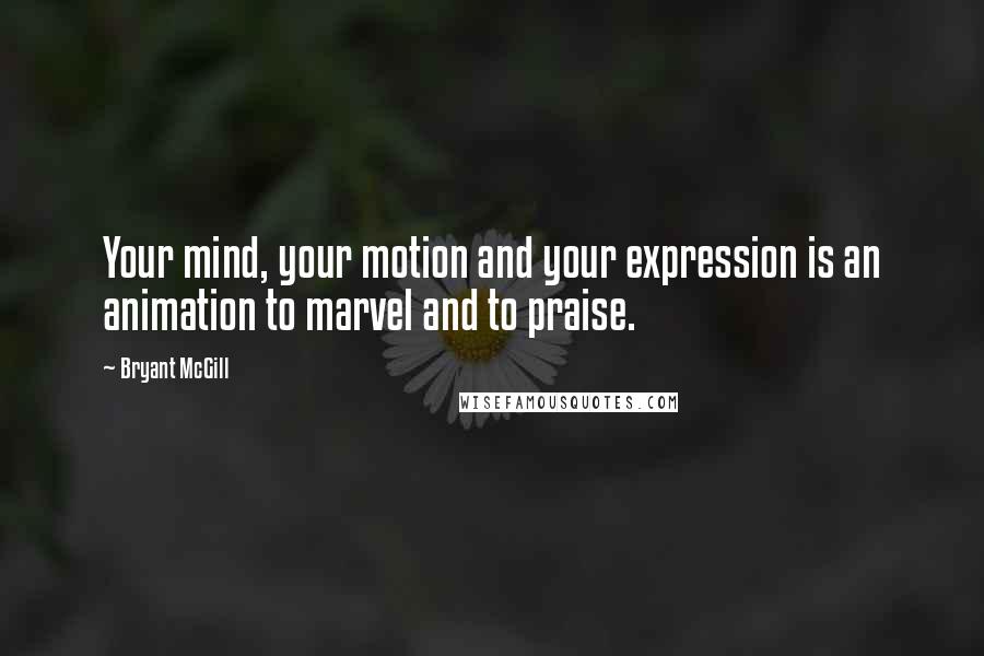 Bryant McGill Quotes: Your mind, your motion and your expression is an animation to marvel and to praise.