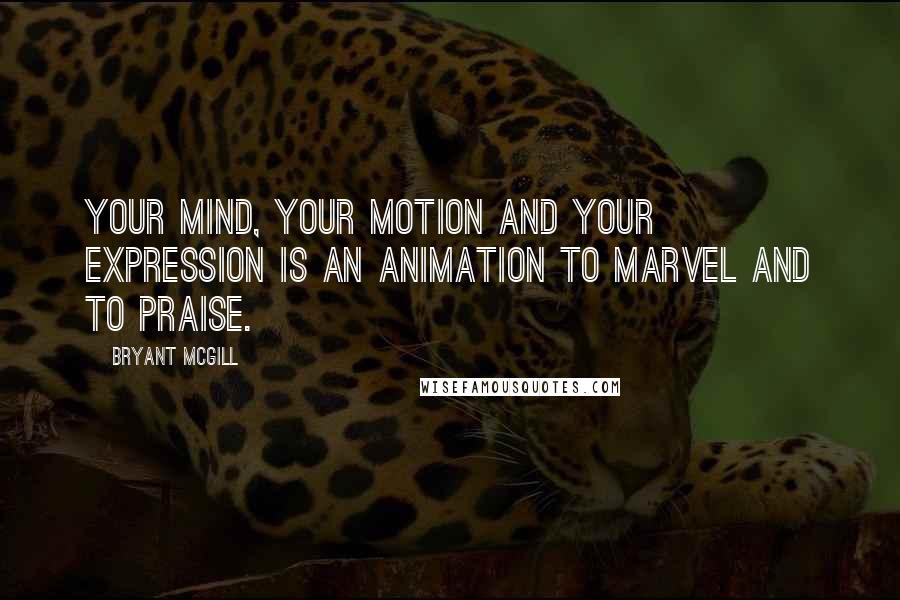 Bryant McGill Quotes: Your mind, your motion and your expression is an animation to marvel and to praise.