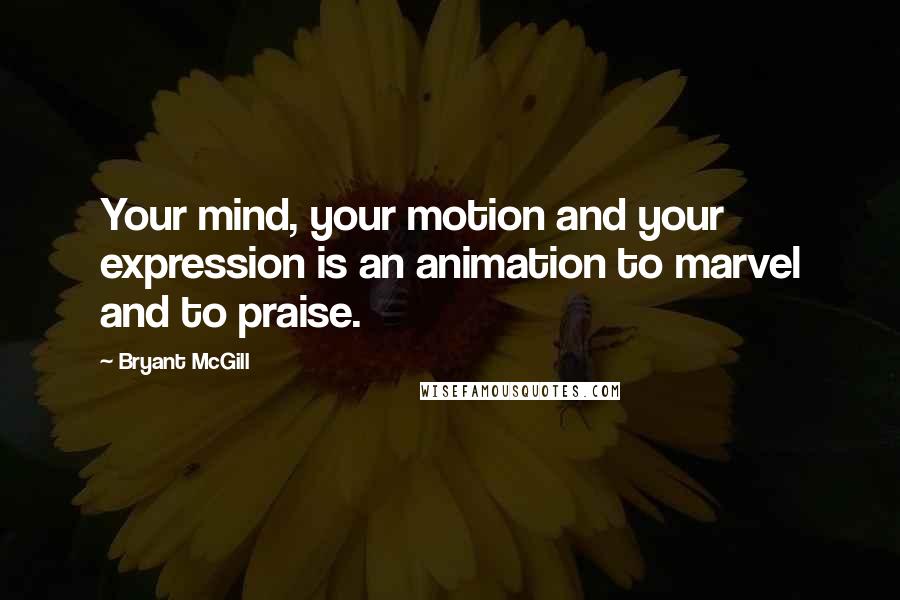 Bryant McGill Quotes: Your mind, your motion and your expression is an animation to marvel and to praise.