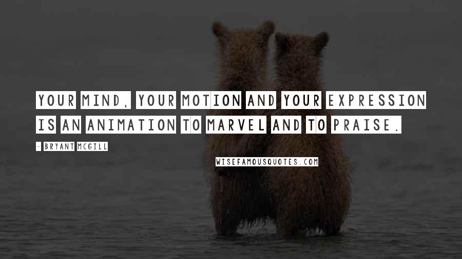 Bryant McGill Quotes: Your mind, your motion and your expression is an animation to marvel and to praise.