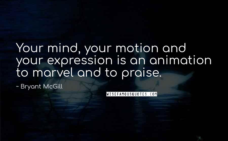 Bryant McGill Quotes: Your mind, your motion and your expression is an animation to marvel and to praise.