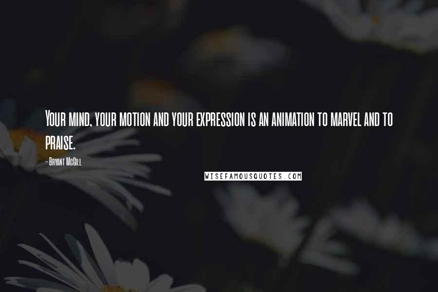 Bryant McGill Quotes: Your mind, your motion and your expression is an animation to marvel and to praise.