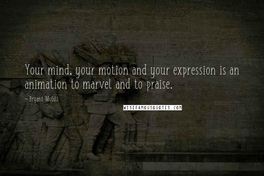 Bryant McGill Quotes: Your mind, your motion and your expression is an animation to marvel and to praise.