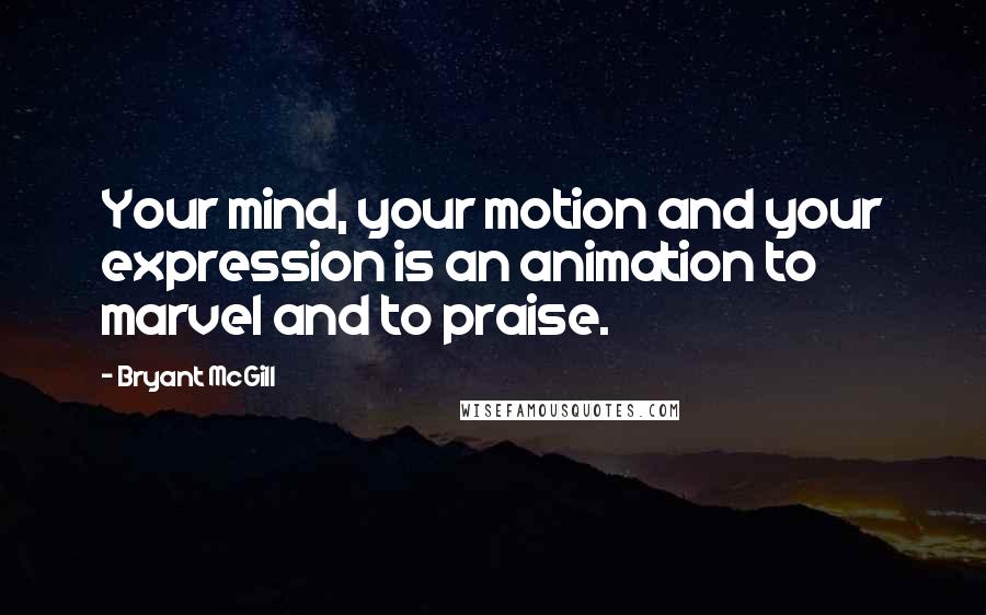 Bryant McGill Quotes: Your mind, your motion and your expression is an animation to marvel and to praise.