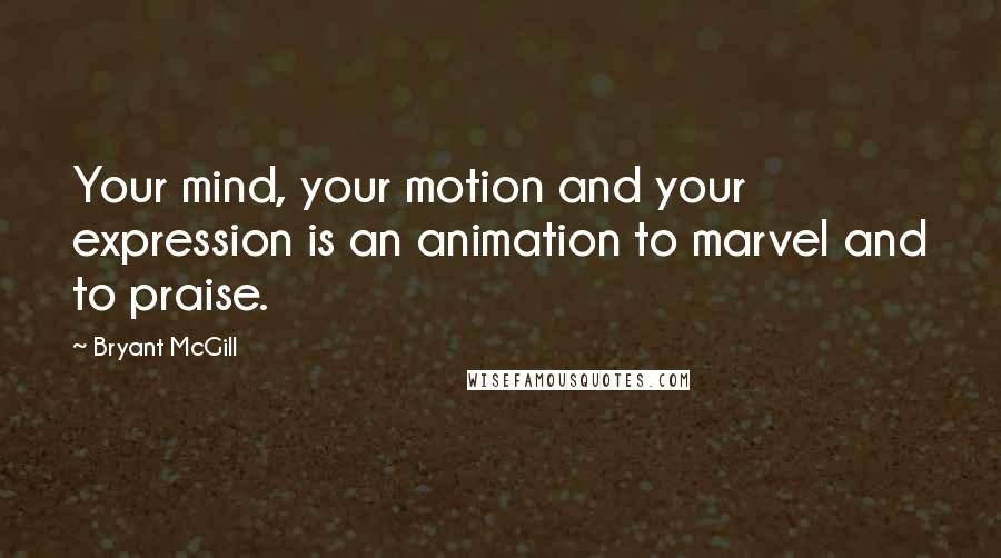 Bryant McGill Quotes: Your mind, your motion and your expression is an animation to marvel and to praise.