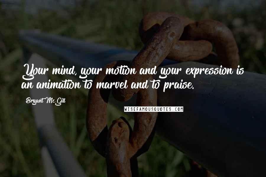 Bryant McGill Quotes: Your mind, your motion and your expression is an animation to marvel and to praise.