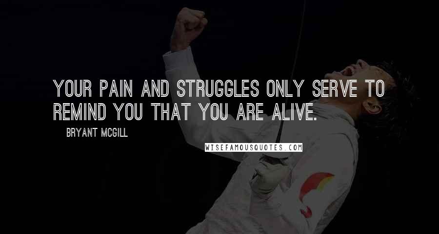 Bryant McGill Quotes: Your pain and struggles only serve to remind you that you are alive.