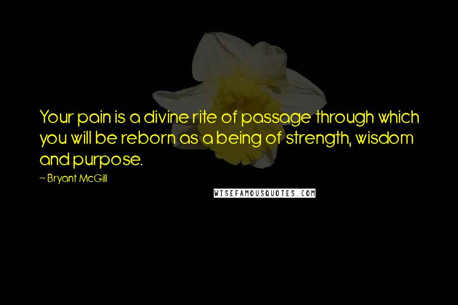 Bryant McGill Quotes: Your pain is a divine rite of passage through which you will be reborn as a being of strength, wisdom and purpose.