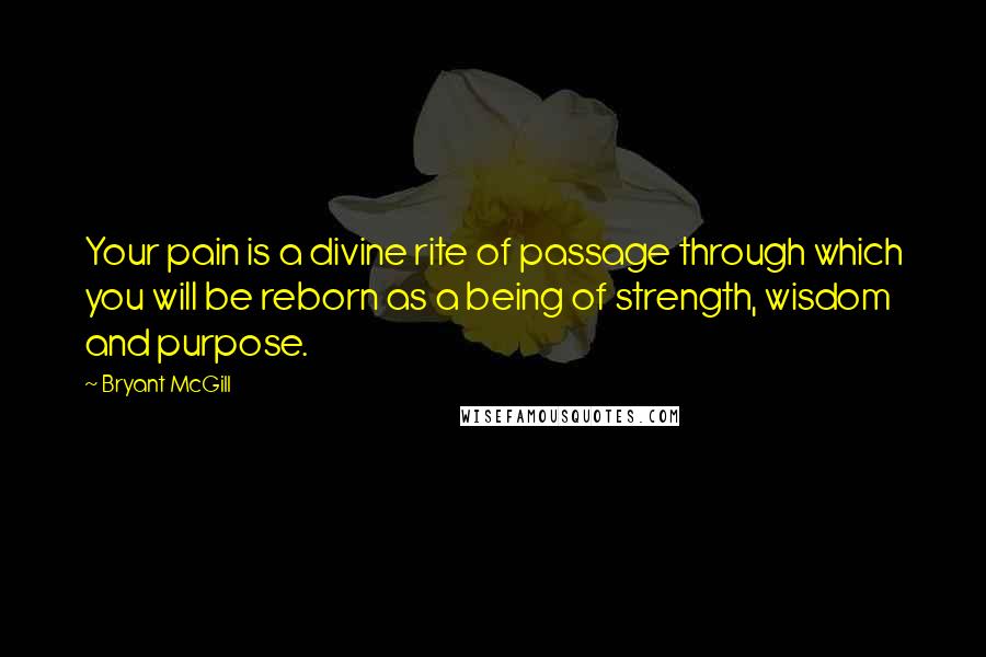 Bryant McGill Quotes: Your pain is a divine rite of passage through which you will be reborn as a being of strength, wisdom and purpose.