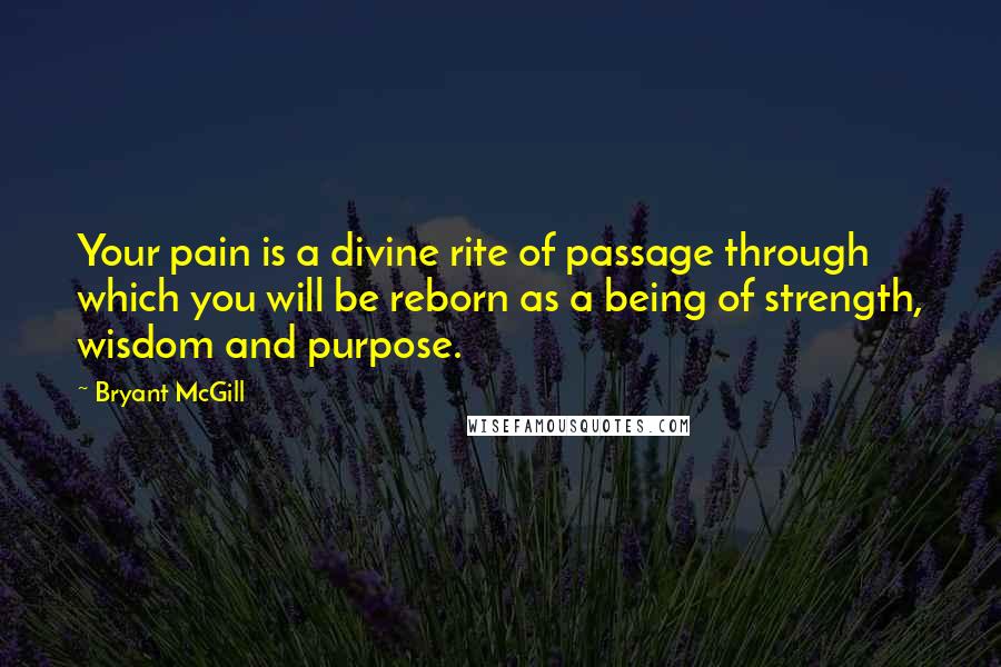 Bryant McGill Quotes: Your pain is a divine rite of passage through which you will be reborn as a being of strength, wisdom and purpose.