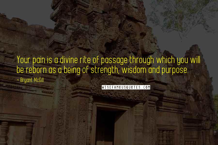 Bryant McGill Quotes: Your pain is a divine rite of passage through which you will be reborn as a being of strength, wisdom and purpose.