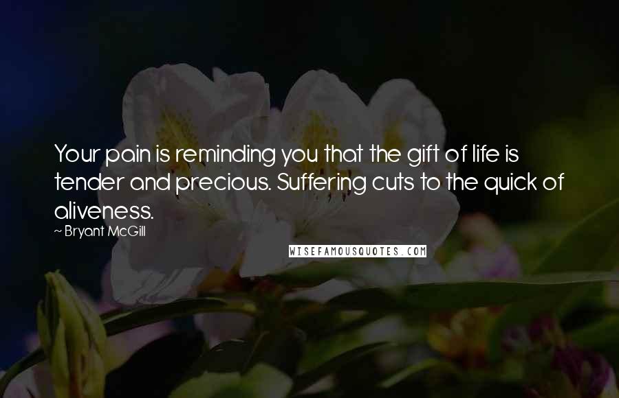 Bryant McGill Quotes: Your pain is reminding you that the gift of life is tender and precious. Suffering cuts to the quick of aliveness.