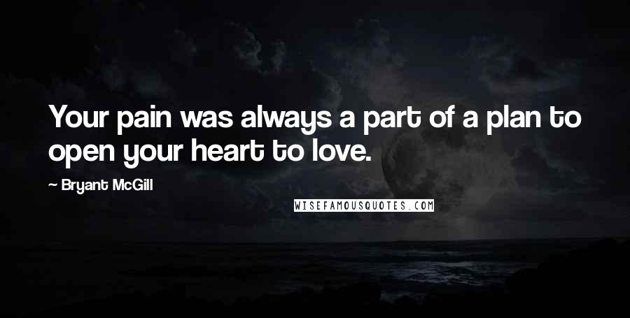 Bryant McGill Quotes: Your pain was always a part of a plan to open your heart to love.