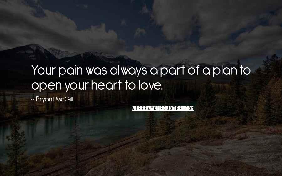 Bryant McGill Quotes: Your pain was always a part of a plan to open your heart to love.