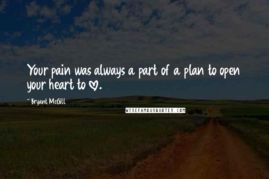 Bryant McGill Quotes: Your pain was always a part of a plan to open your heart to love.