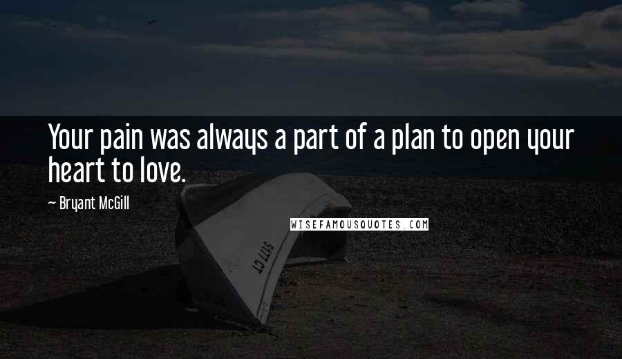Bryant McGill Quotes: Your pain was always a part of a plan to open your heart to love.