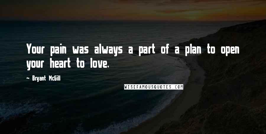 Bryant McGill Quotes: Your pain was always a part of a plan to open your heart to love.