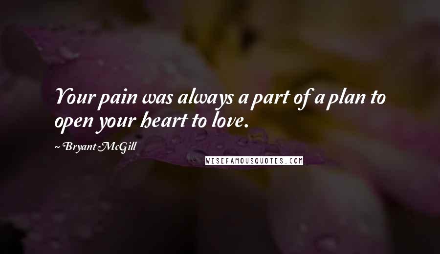 Bryant McGill Quotes: Your pain was always a part of a plan to open your heart to love.