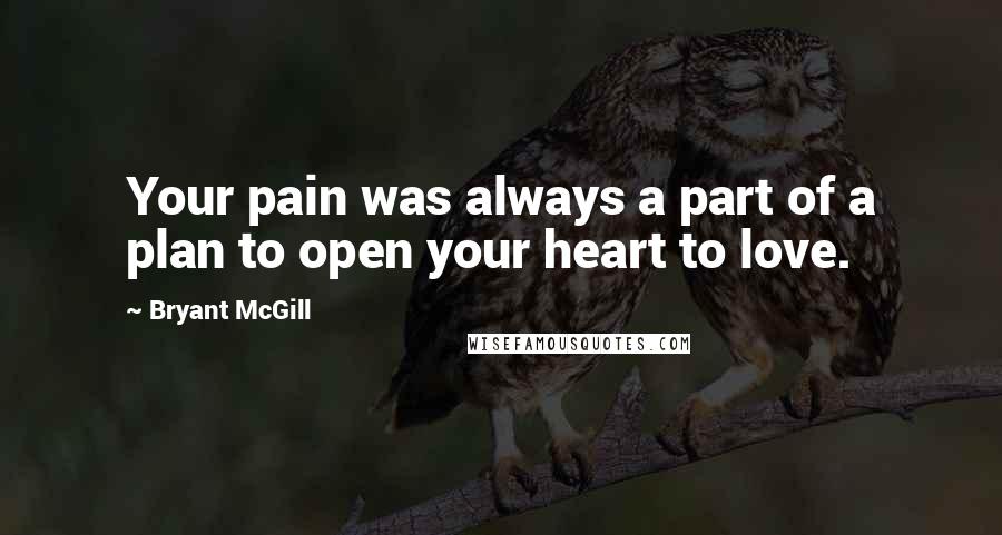 Bryant McGill Quotes: Your pain was always a part of a plan to open your heart to love.