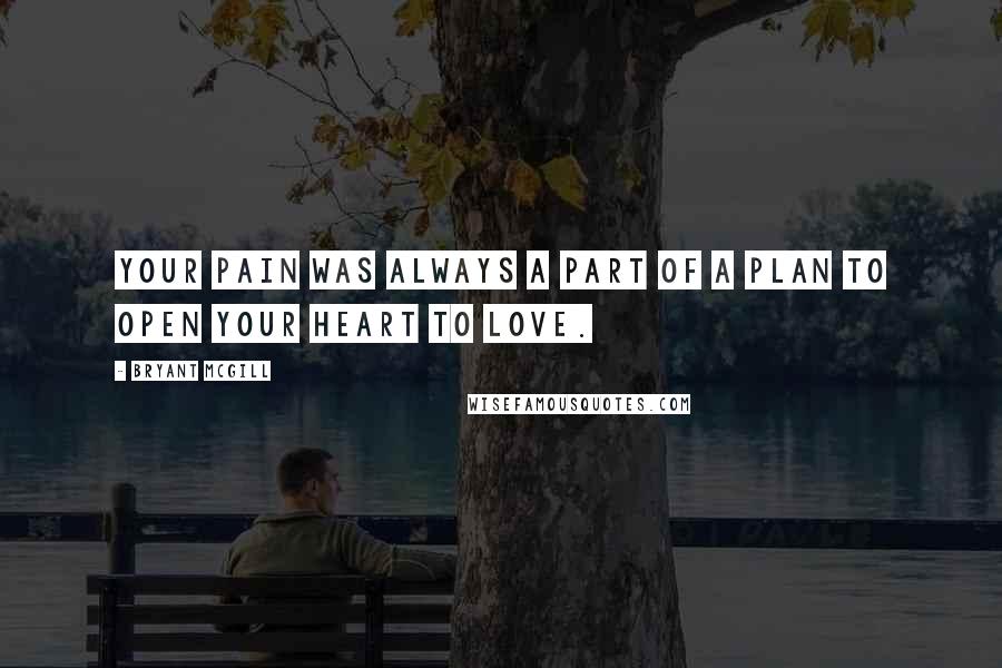 Bryant McGill Quotes: Your pain was always a part of a plan to open your heart to love.